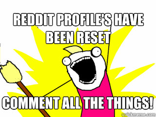 Reddit profile's have been reset Comment all the things!  All The Things