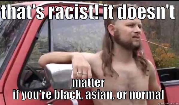 THAT'S RACIST! IT DOESN'T  MATTER IF YOU'RE BLACK, ASIAN, OR NORMAL Almost Politically Correct Redneck