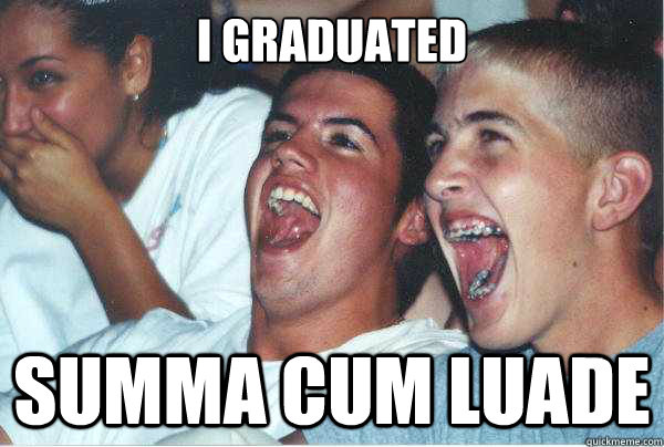 i graduated summa cum luade   Immature Highschoolers