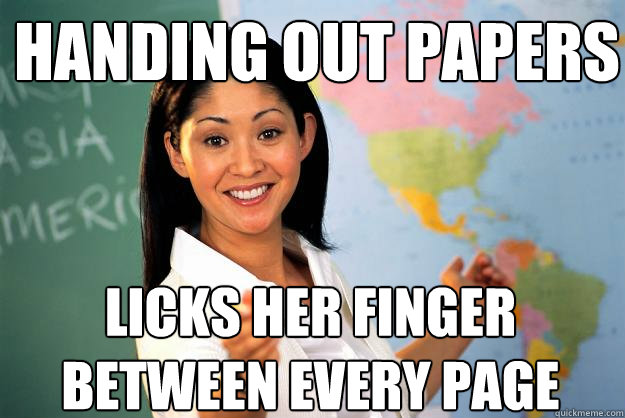 Handing out papers
 licks her finger between every page  Unhelpful High School Teacher