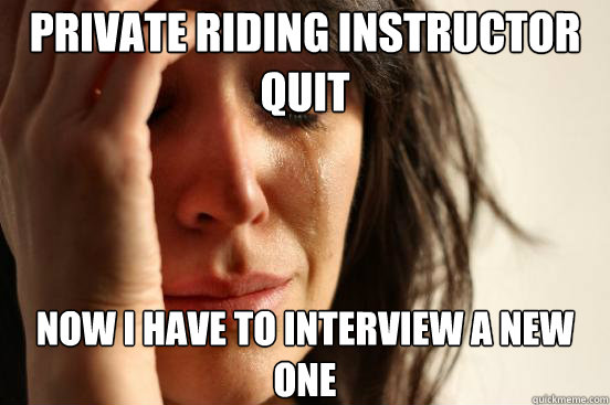 Private riding instructor quit now I have to interview a new one  First World Problems