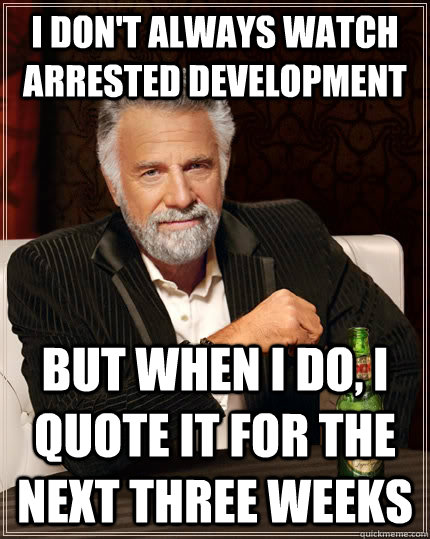 I don't always watch arrested development but when I do, i quote it for the next three weeks  The Most Interesting Man In The World