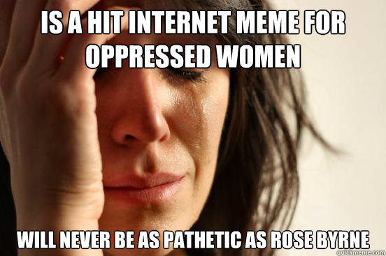 Is a hit internet meme for oppressed women Will never be as pathetic as Rose Byrne  First World Problems
