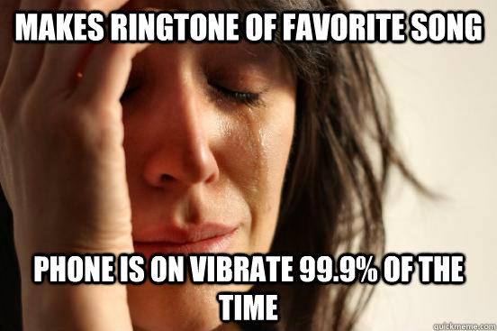 makes ringtone of favorite song  phone is on vibrate 99.9% of the time  First World Problems