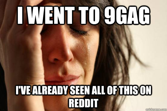 i went to 9gag i've already seen all of this on reddit  First World Problems