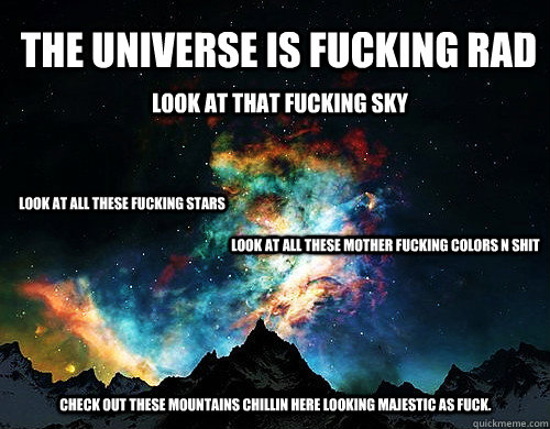 The universe is fucking rad look at that fucking sky look at all these fucking stars look at all these mother fucking colors n shit Check out these mountains chillin here looking majestic as fuck.  