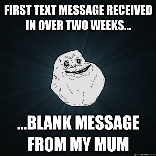 first text message received  in over two weeks... ...blank message from my mum  Forever Alone