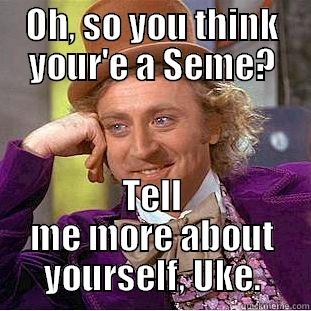 OH, SO YOU THINK YOUR'E A SEME? TELL ME MORE ABOUT YOURSELF, UKE. Condescending Wonka
