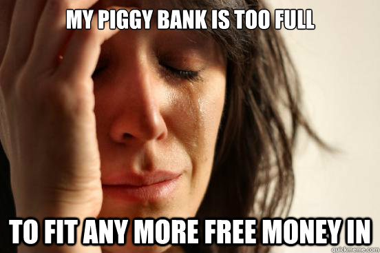 My piggy bank is too full to fit any more free money in - My piggy bank is too full to fit any more free money in  First World Problems