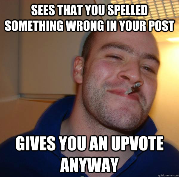 Sees that you spelled something wrong in your post Gives you an upvote anyway - Sees that you spelled something wrong in your post Gives you an upvote anyway  Misc