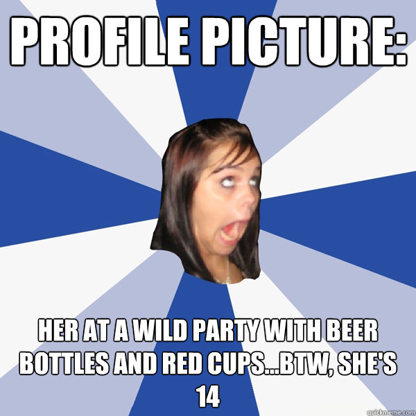 profile picture: her at a wild party with beer bottles and red cups...btw, she's 14 - profile picture: her at a wild party with beer bottles and red cups...btw, she's 14  Annoying Facebook Girl