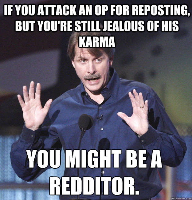 If you attack an OP for reposting, but you're still jealous of his karma You might be a redditor.   You might be a redditor