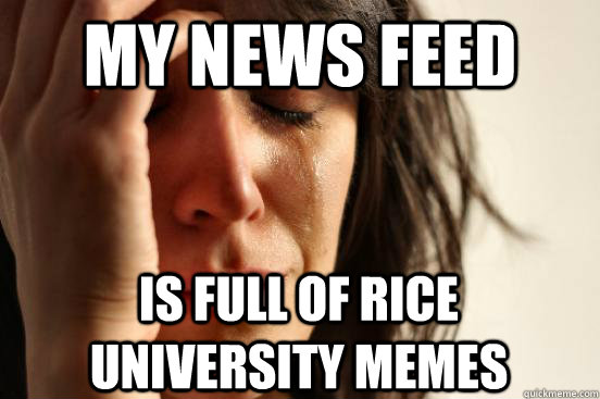 My news feed  is full of rice university memes - My news feed  is full of rice university memes  First World Problems