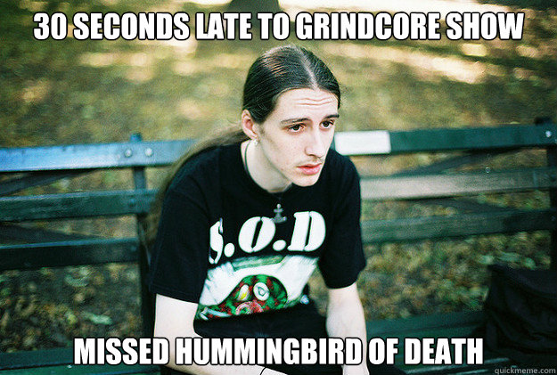 30 seconds late to grindcore show missed hummingbird of death - 30 seconds late to grindcore show missed hummingbird of death  First World Metal Problems