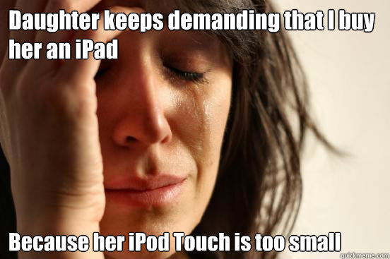Daughter keeps demanding that I buy her an iPad Because her iPod Touch is too small  First World Problems