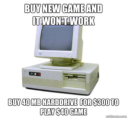 Buy new game and
it won't work buy 40 MB harddrive  for $300 to play $40 game  Your First Computer
