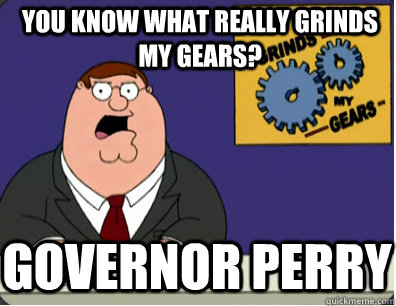 you know what really grinds my gears? Governor perry  Grinds my gears