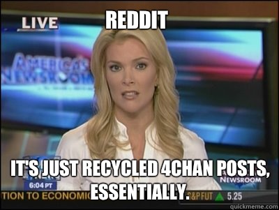 Reddit It's just recycled 4chan posts, essentially.  Megyn Kelly
