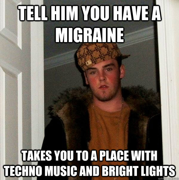 Tell him you have a migraine takes you to a place with techno music and bright lights  Scumbag Steve
