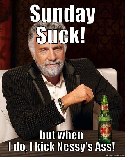 Sunday Suck -  SUNDAY SUCK! BUT WHEN I DO, I KICK NESSY'S ASS! The Most Interesting Man In The World