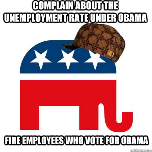 Complain about the unemployment rate under obama  fire employees who vote for obama - Complain about the unemployment rate under obama  fire employees who vote for obama  Scumbag GOP