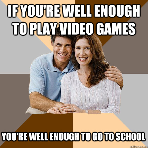 if you're well enough to play video games you're well enough to go to school  Scumbag Parents