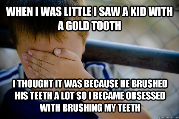 When i was little i saw a kid with a gold tooth i thought it was becAUSE HE BRUSHED HIS TEETH A LOT so i became obsessed with brushing my teeth  - When i was little i saw a kid with a gold tooth i thought it was becAUSE HE BRUSHED HIS TEETH A LOT so i became obsessed with brushing my teeth   Confession kid