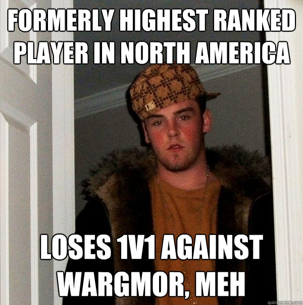Formerly highest ranked player in North America Loses 1v1 against Wargmor, Meh  Scumbag Steve
