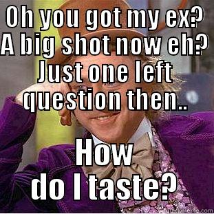 One question...? - OH YOU GOT MY EX? A BIG SHOT NOW EH? JUST ONE LEFT QUESTION THEN.. HOW DO I TASTE? Condescending Wonka