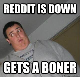 reddit is down gets a boner  