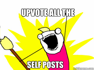 Upvote all the  self posts  All The Things