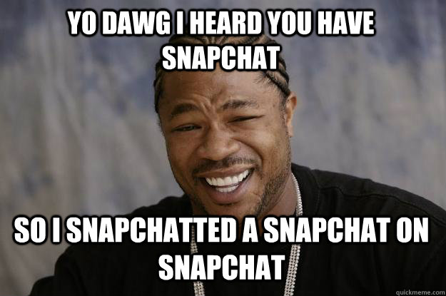 YO DAWG I HEARD YOU HAVE SNAPCHAT SO I SNAPCHATTED A SNAPCHAT ON SNAPCHAT  Xzibit meme