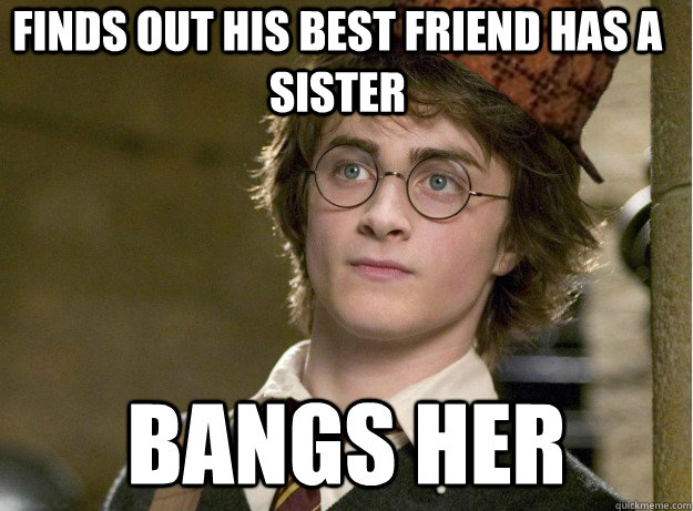 finds out his best friend has a sister bangs her - finds out his best friend has a sister bangs her  Scumbag Harry Potter