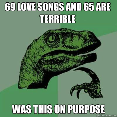69 Love Songs and 65 are terrible was this on purpose  Philosorapter