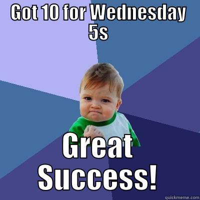 Got 10 for Wednesday 5s - GOT 10 FOR WEDNESDAY 5S GREAT SUCCESS! Success Kid