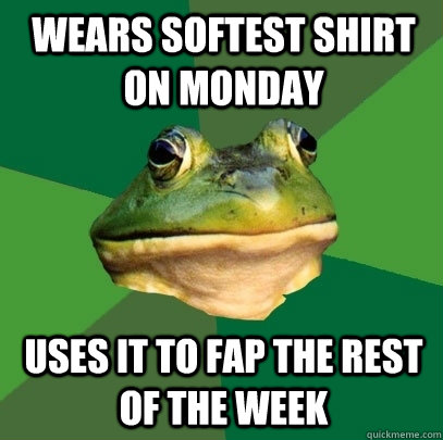Wears softest shirt on monday uses it to fap the rest of the week  Foul Bachelor Frog