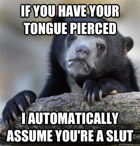 IF you have your tongue pierced I automatically assume you're a slut - IF you have your tongue pierced I automatically assume you're a slut  Confession Bear