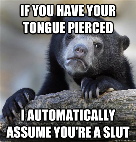 IF you have your tongue pierced I automatically assume you're a slut  Confession Bear
