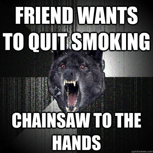 friend wants to quit smoking chainsaw to the hands  Insanity Wolf