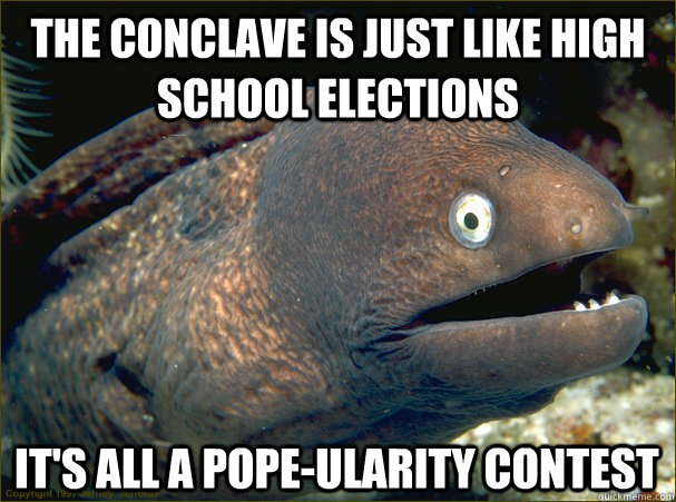 The Conclave is just like High School Elections It's all a Pope-ularity contest - The Conclave is just like High School Elections It's all a Pope-ularity contest  Bad Joke Eel