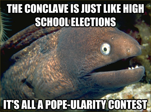 The Conclave is just like High School Elections It's all a Pope-ularity contest  Bad Joke Eel