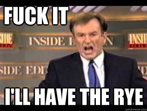 FUCK IT I'll have the rye  Fuck it