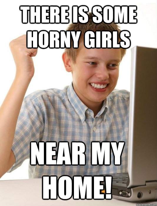 there is some horny girls near my home!  First Day on the Internet Kid