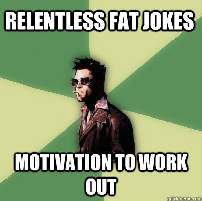 Relentless fat jokes motivation to work out - Relentless fat jokes motivation to work out  Helpful Tyler Durden