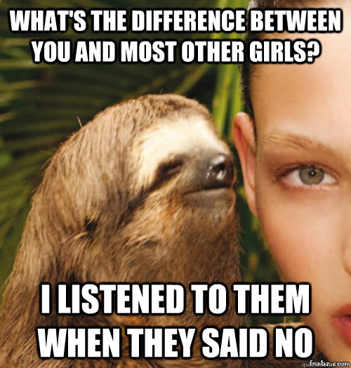 What's the difference between you and most other girls? I listened to them when they said no  rape sloth