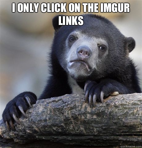I only click on the imgur links   Confession Bear