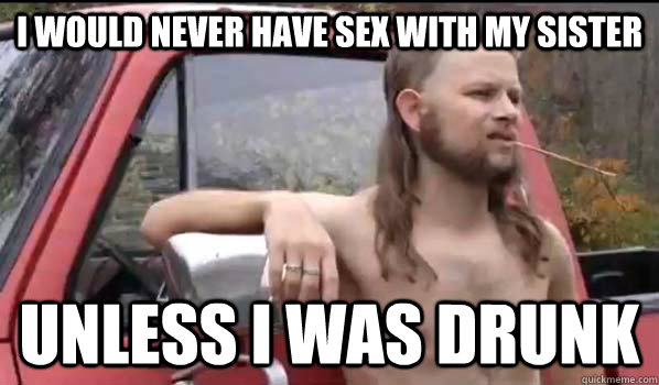 i would never have sex with my sister unless i was drunk  Almost Politically Correct Redneck