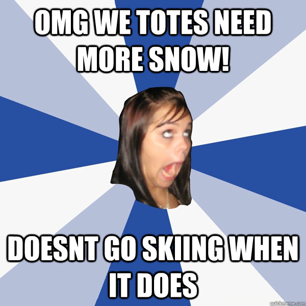 OMG We totes need more snow! doesnt go skiing when it does  Annoying Facebook Girl