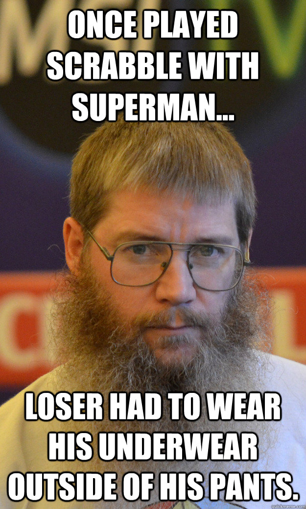 Once played Scrabble with Superman... Loser had to wear his underwear outside of his pants.  Nigel Richards