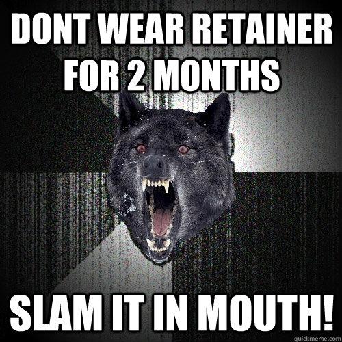dont wear retainer for 2 months slam it in mouth!  Insanity Wolf